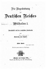 Die begründung des Deutschen Reiches durch Wilhelm I. Vornehmlich nach den preussischen staatsacten