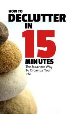 How To Declutter In 15 Minutes: The Japaneese Way To Organize Your Life And Get Rid Of Clutter