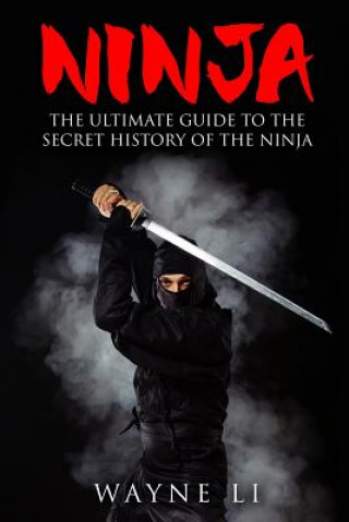 Ninja: The Ultimate Guide To The Secret History Of The Ninja