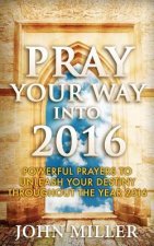 Pray Your Way Into 2016: Powerful Prayers To Unleash Your Destiny Throughout The Year 2016