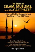 The Story of Islam, Muslims, and the Caliphate: History of Faith, Conquests, and Conflicts - First 100 Years