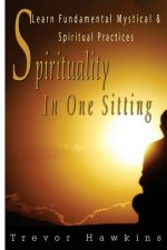 Spirituality In One Sitting: Learn Fundamental Mystical & Spiritual Practices