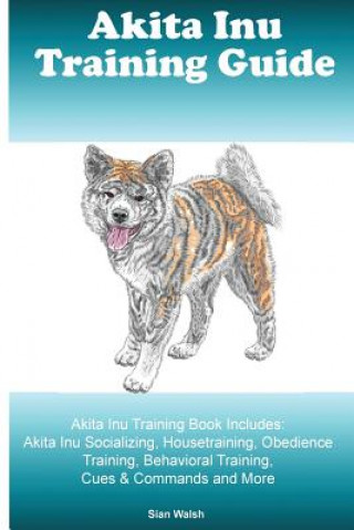 Akita Inu Training Guide Akita Inu Training Book Includes: Akita Inu Socializing, Housetraining, Obedience Training, Behavioral Training, Cues & Comma