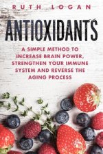 Antioxidants: A Simple Method to Increase Brain Power, Strengthen Your Immune System and Reverse the Aging Process