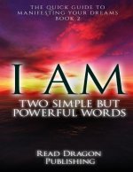 I Am: Two Simple but Powerful Words: The Quick Guide to Manifesting Your Dreams