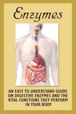 Enzymes: An Easy To Understand Guide On Digestive Enzymes And The Vital Functions They Perform In Your Body