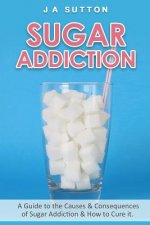 Sugar Addiction: Guide to the Causes & Consequences of Sugar Addiction & How to Cure It