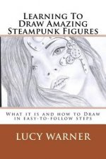 Learning To Draw Amazing Steampunk Figures: What it is and how to draw it in easy-to-follow steps