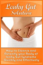 Leaky Gut Solution: How to Cleanse and Detoxify your Body of Leaky Gut Syndrome Quickly and Effectively