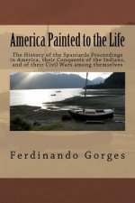 America Painted to the Life: The History of the Spaniards Proceedings in America, their Conquests of the Indians, and of their Civil Wars among the