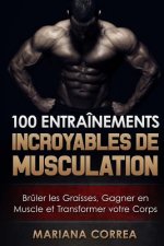100 ENTRAINEMENTS INCROYABLES De MUSCULATION: Bruler les Graisses, Gagner en Muscle et Transformer votre Corps