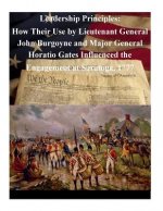 Leadership Principles: How Their Use by Lieutenant General John Burgoyne and Major General Horatio Gates Influenced the Engagement at Saratog