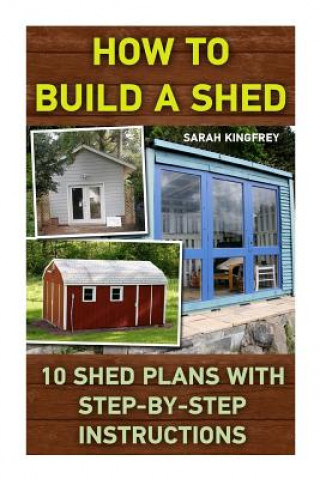 How To Build A Shed: 10 Shed Plans With Step-by-Step Instructions: (Woodworking Basics, DIY Shed, Woodworking Projects, Chicken Coop Plans, (Sarah