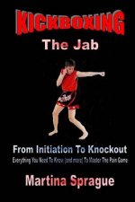 Kickboxing: The Jab: From Initiation to Knockout: Everything You Need to Know (and More) to Master the Pain Game