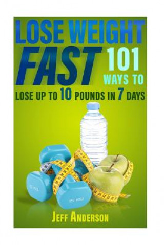 Lose Weight Fast: 101 Ways to Lose up to 10 Pounds in 7 Days