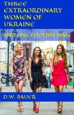 Three Extraordinary Women of Ukraine and One Foolish Man