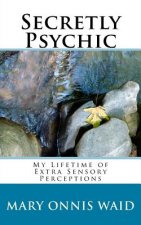 Secretly Psychic: My Lifetime of Extra Sensory Perceptions