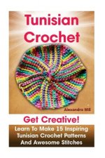 Tunisian Crochet: Get creative! Learn to Make 15 Inspiring Tunisian Crochet Patterns and Awesome Stitches: (Tunisian Crochet, How To Cro