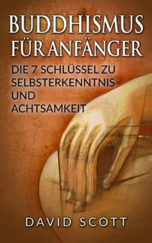 Buddhismus Fur Anfanger: Die 7 Schlussel Zu Selbsterkenntnis Und Achtsamkeit (Buddhismus Grundwissen, Meditation, Chakras Fur Anfanger, Feng Shui, Yog