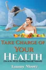 Take Charge of Your Health: Live to be 100 by Healing Yourself Naturally