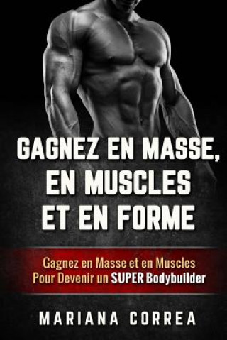 GAGNEZ EN MASSE, EN MUSCLES Et EN FORME: Gagnez en Masse et en Muscles Pour Devenir un Super Bodybuilder
