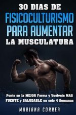 30 DIAS DE FISICOCULTURISMO PARA AUMENTAR La MUSCULATURA: Ponte en la MEJOR Forma y Vuelvete MAS FUERTE y SALUDABLE en solo 4 Semanas