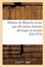 Histoire de Blanche Ecrite Par Elle-Meme Histoire Physique Et Morale