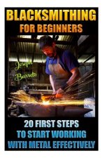 Blacksmithing For Beginners 20 First Steps To Start Working With Metal Effectively: (Blacksmithing, Blacksmith, How To Blacksmith, How To Blacksmithin