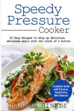 Speedy Pressure Cooker: 25 Easy Recipes To Whip Up Delicious, Wholesome Meals With The Touch Of A Button