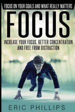 Focus: Increase Your Focus, Better Concentration And Free From Distraction - Focus On Your Goals And What Really Matters