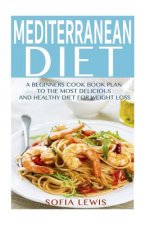Mediterranean Diet: A Beginners Cook Book Plan to the Most Delicious and Healthy Diet for Weight Loss