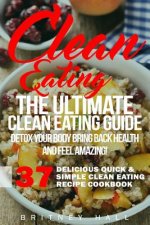Clean Eating: The Ultimate Clean Eating Guide - Detox Your Body, Bring Back Health, and Feel Amazing!