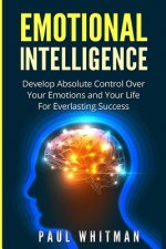 Emotional Intelligence: Develop Absolute Control Over Your Emotions and Your Life for Everlasting Success