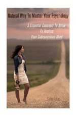 Natural Way To Master Your Psychology: 5 Essential Concepts To Know To Analyze Your Subconscious Mind