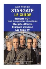 Stargate le guide: Stargate SG-1: tous les épisodes chroniqués ! Stargate Atlantis - Stargate Universe - Les films TV