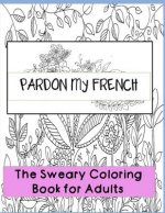 Pardon my French: Swear Word Adult Coloring Book: Hilarious Sweary Coloring book For Fun and Stress Relieve