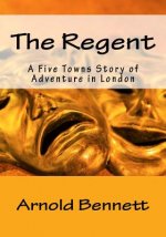 The Regent: A Five Towns Story of Adventure in London