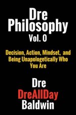 Dre Philosophy Vol. 0: Decision, Action, Mindset, and Being Unapologetically Who You Are