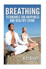 Breathing: Techniques for Happiness and Healthy Living: Breathing: for Anxiety, Depression, Focus, Energy and more.