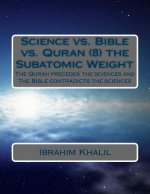 Science vs. Bible vs. Quran (8) the Subatomic Weight: The Quran preceded the sciences and the Bible contradicts the sciences