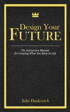 Designing Your Future: The Instruction Manual for Creating What You Want in Life