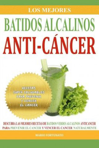 Los Mejores Batidos Alcalinos Anti-Cancer: Recetas Super Saludables Para Prevenir y Vencer el Cancer