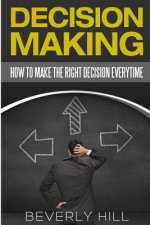 Decision Making: How to Make the Right Decision Every Time