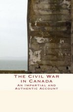 The Civil War in Canada: An Impartial and Authentic Account