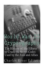 World War II Cryptography: The History of the Efforts to Crack the Secret Codes Used by the Axis and Allies