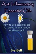 Anti Inflammatory Essential Oils: Ridding Inflmammation with Aromatherapy. How to Use Essential Oils to Relieve Inflammation and Heal Pain