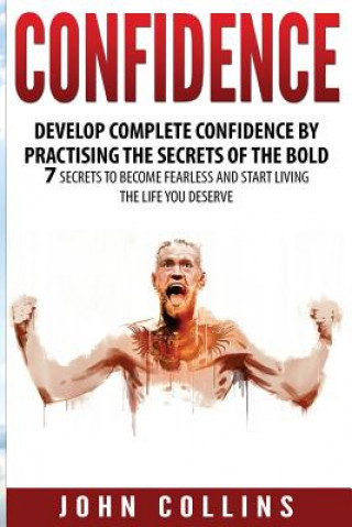 Confidence: Develop Confidence by Practising the Secrets of the Bold: 7 Secrets to Become Fearless and Start Living the Life You D