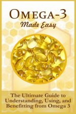 Omega-3 Made Easy: The Ultimate Guide To Understanding, Using, And Benefiting From Omega 3