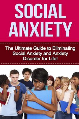 Social Anxiety: The Ultimate Guide to Eliminating Social Anxiety and Anxiety Disorder for Life!