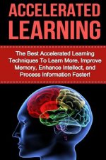 Accelerated Learning: The Best Accelerated Learning Techniques to Learn More, Improve Memory, Enhance Intellect and Process Information Fast